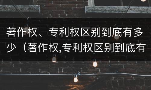 著作权、专利权区别到底有多少（著作权,专利权区别到底有多少个）