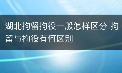 湖北拘留拘役一般怎样区分 拘留与拘役有何区别