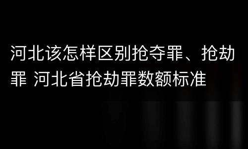 河北该怎样区别抢夺罪、抢劫罪 河北省抢劫罪数额标准