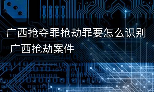 广西抢夺罪抢劫罪要怎么识别 广西抢劫案件
