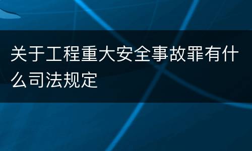 关于工程重大安全事故罪有什么司法规定