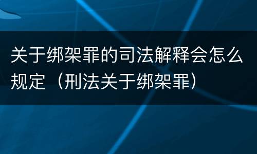 关于绑架罪的司法解释会怎么规定（刑法关于绑架罪）