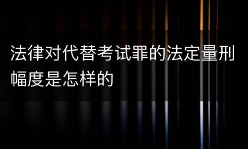 法律对代替考试罪的法定量刑幅度是怎样的