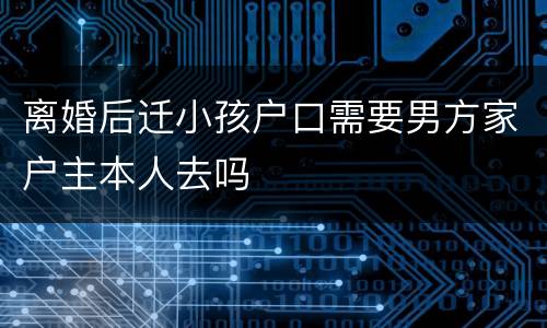 离婚后迁小孩户口需要男方家户主本人去吗