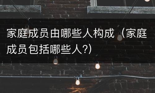 家庭成员由哪些人构成（家庭成员包括哪些人?）