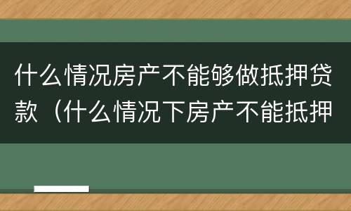 什么情况房产不能够做抵押贷款（什么情况下房产不能抵押）