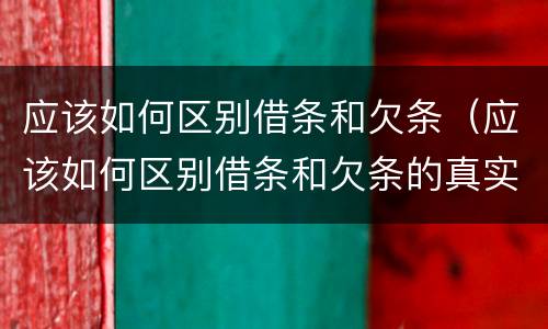 应该如何区别借条和欠条（应该如何区别借条和欠条的真实性）