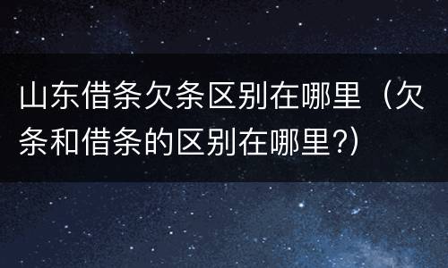 山东借条欠条区别在哪里（欠条和借条的区别在哪里?）
