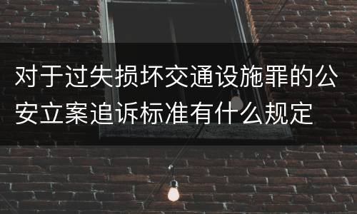 对于过失损坏交通设施罪的公安立案追诉标准有什么规定