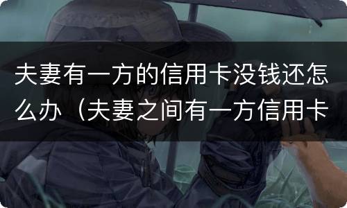 夫妻有一方的信用卡没钱还怎么办（夫妻之间有一方信用卡不还,会有影响吗）
