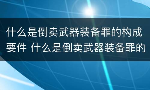什么是倒卖武器装备罪的构成要件 什么是倒卖武器装备罪的构成要件之一