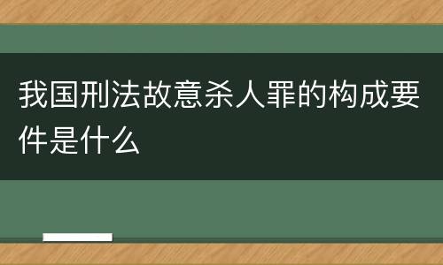 我国刑法故意杀人罪的构成要件是什么