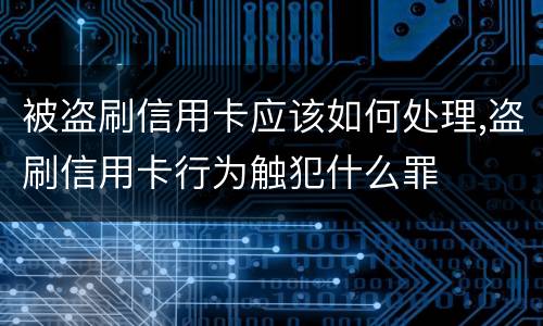 被盗刷信用卡应该如何处理,盗刷信用卡行为触犯什么罪
