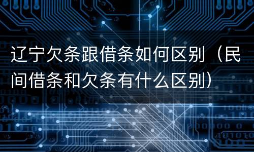 辽宁欠条跟借条如何区别（民间借条和欠条有什么区别）