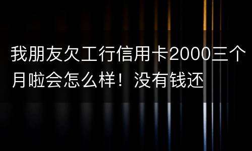 我朋友欠工行信用卡2000三个月啦会怎么样！没有钱还