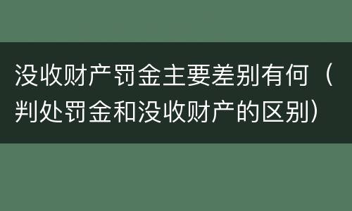 没收财产罚金主要差别有何（判处罚金和没收财产的区别）