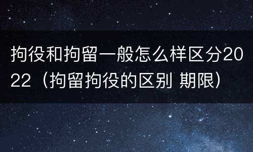 拘役和拘留一般怎么样区分2022（拘留拘役的区别 期限）