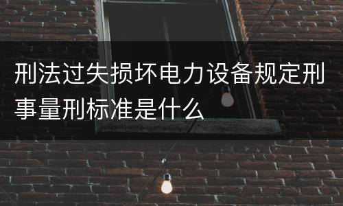 刑法过失损坏电力设备规定刑事量刑标准是什么