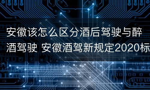 安徽该怎么区分酒后驾驶与醉酒驾驶 安徽酒驾新规定2020标准处罚