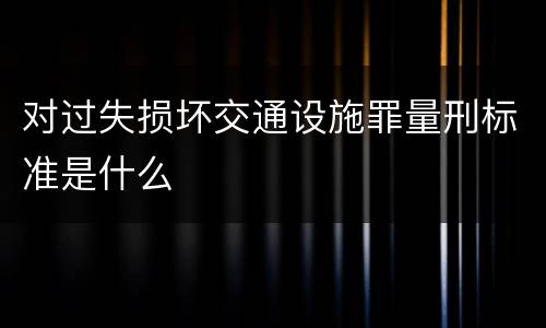 对过失损坏交通设施罪量刑标准是什么