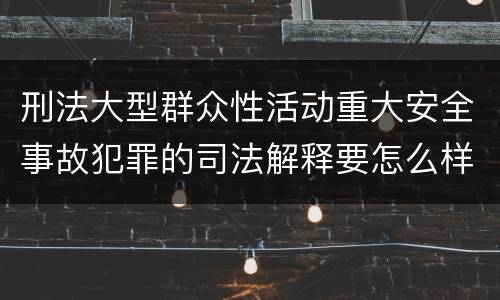 刑法大型群众性活动重大安全事故犯罪的司法解释要怎么样规定