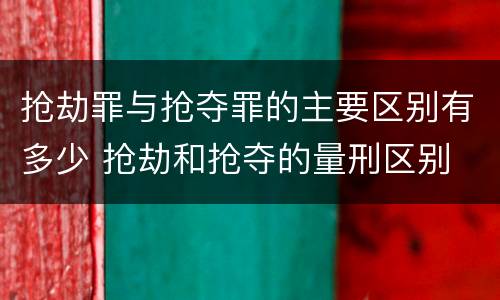 抢劫罪与抢夺罪的主要区别有多少 抢劫和抢夺的量刑区别