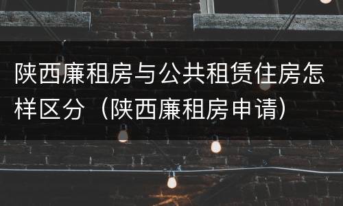陕西廉租房与公共租赁住房怎样区分（陕西廉租房申请）