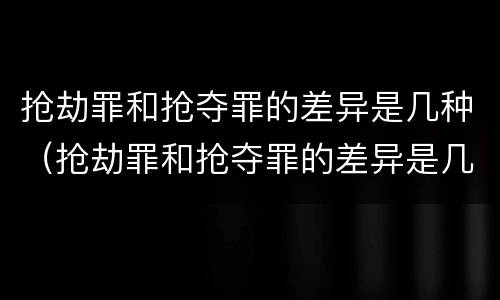 抢劫罪和抢夺罪的差异是几种（抢劫罪和抢夺罪的差异是几种形式）