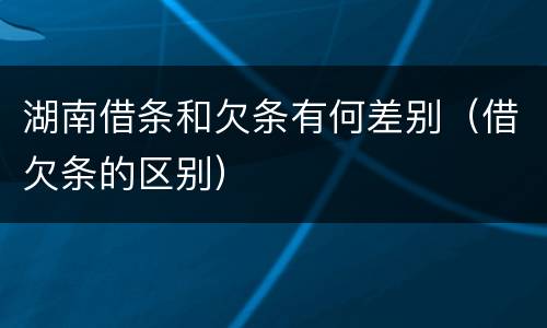 湖南借条和欠条有何差别（借欠条的区别）