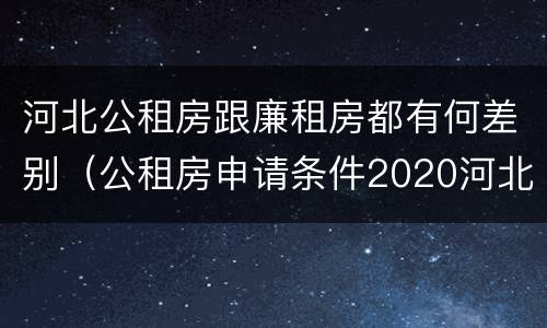 河北公租房跟廉租房都有何差别（公租房申请条件2020河北）