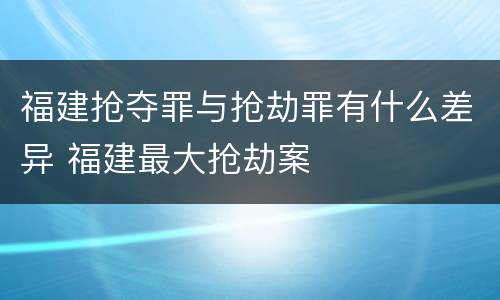 福建抢夺罪与抢劫罪有什么差异 福建最大抢劫案
