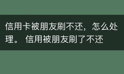 信用卡被朋友刷不还，怎么处理。 信用被朋友刷了不还
