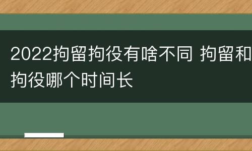 2022拘留拘役有啥不同 拘留和拘役哪个时间长