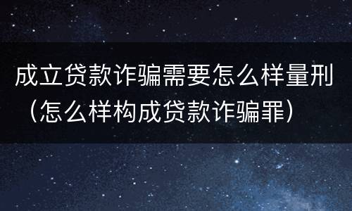 成立贷款诈骗需要怎么样量刑（怎么样构成贷款诈骗罪）