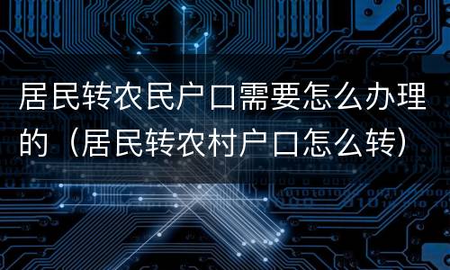 居民转农民户口需要怎么办理的（居民转农村户口怎么转）