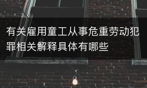 有关雇用童工从事危重劳动犯罪相关解释具体有哪些