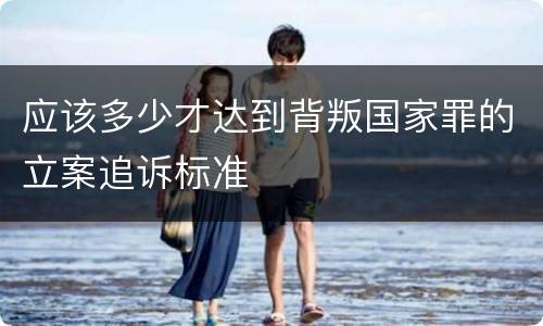 应该多少才达到背叛国家罪的立案追诉标准