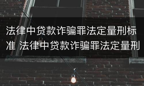 法律中贷款诈骗罪法定量刑标准 法律中贷款诈骗罪法定量刑标准是什么