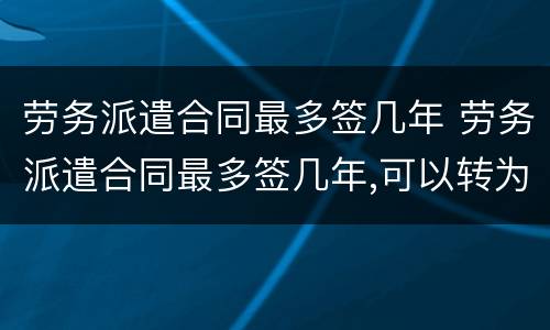 劳务派遣合同最多签几年 劳务派遣合同最多签几年,可以转为跟单位签合同
