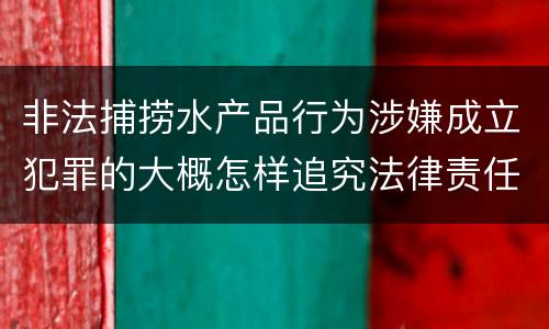 非法捕捞水产品行为涉嫌成立犯罪的大概怎样追究法律责任