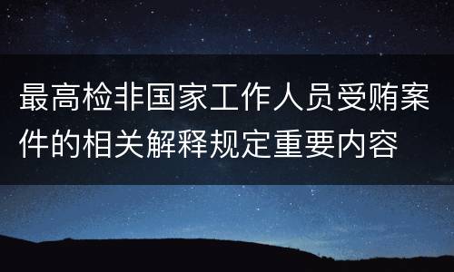 最高检非国家工作人员受贿案件的相关解释规定重要内容