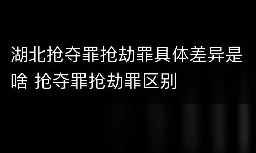 湖北抢夺罪抢劫罪具体差异是啥 抢夺罪抢劫罪区别