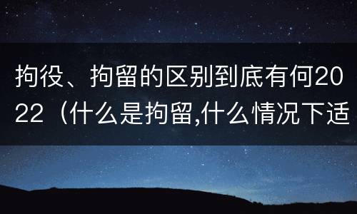 拘役、拘留的区别到底有何2022（什么是拘留,什么情况下适用拘留）