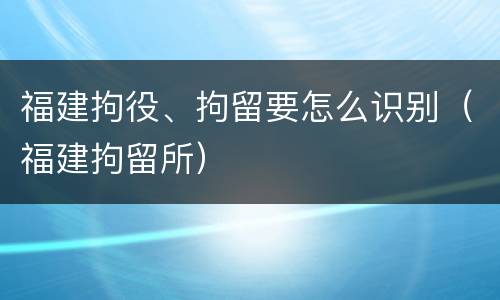 福建拘役、拘留要怎么识别（福建拘留所）