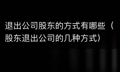 退出公司股东的方式有哪些（股东退出公司的几种方式）