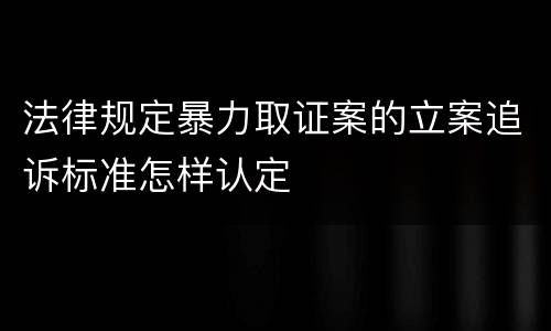 法律规定暴力取证案的立案追诉标准怎样认定