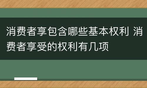 消费者享包含哪些基本权利 消费者享受的权利有几项