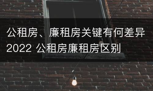 公租房、廉租房关键有何差异2022 公租房廉租房区别