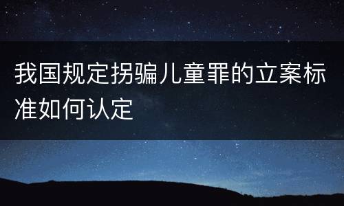 我国规定拐骗儿童罪的立案标准如何认定