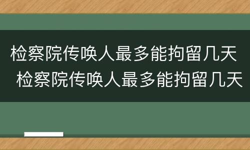 检察院传唤人最多能拘留几天 检察院传唤人最多能拘留几天呢